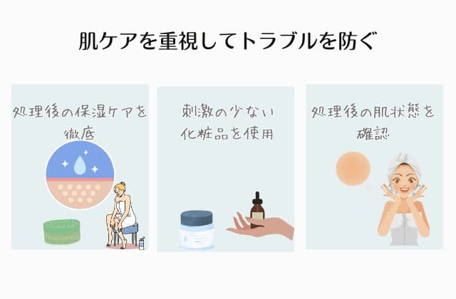 肌ケアを重視してトラブルを防ぐ
・処理後の保湿ケアを徹底
・刺激の少ない化粧品を使用
・処理後の肌状態を確認